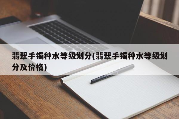 翡翠手镯种水等级划分(翡翠手镯种水等级划分及价格)