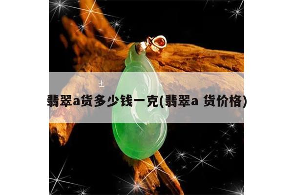 翡翠a货多少钱一克(翡翠a 货价格)