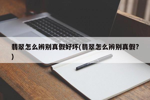 翡翠怎么辨别真假好坏(翡翠怎么辨别真假?)