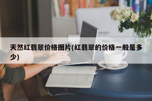天然红翡翠价格图片(红翡翠的价格一般是多少)
