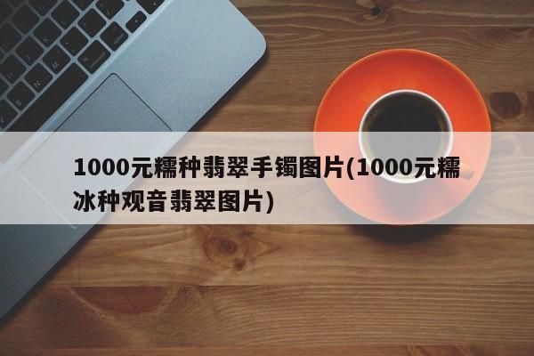 1000元糯种翡翠手镯图片(1000元糯冰种观音翡翠图片)