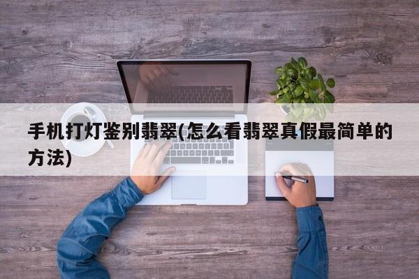手机打灯鉴别翡翠(怎么看翡翠真假最简单的方法)