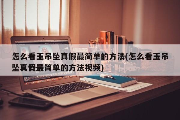 怎么看玉吊坠真假最简单的方法(怎么看玉吊坠真假最简单的方法视频)