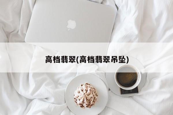 高档翡翠(高档翡翠吊坠)