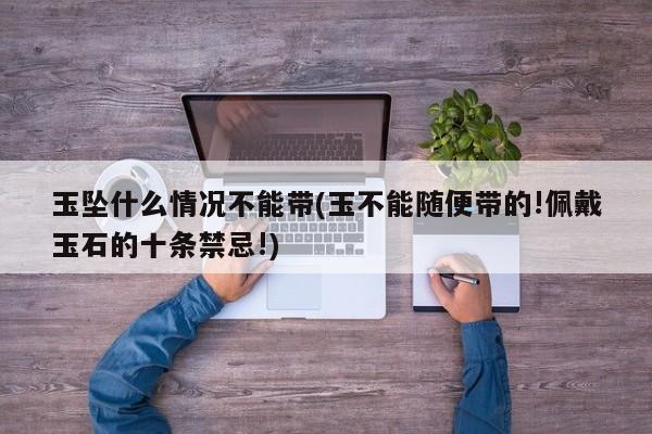 玉坠什么情况不能带(玉不能随便带的!佩戴玉石的十条禁忌!)