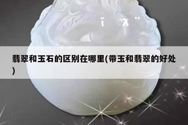 翡翠和玉石的区别在哪里(带玉和翡翠的好处)