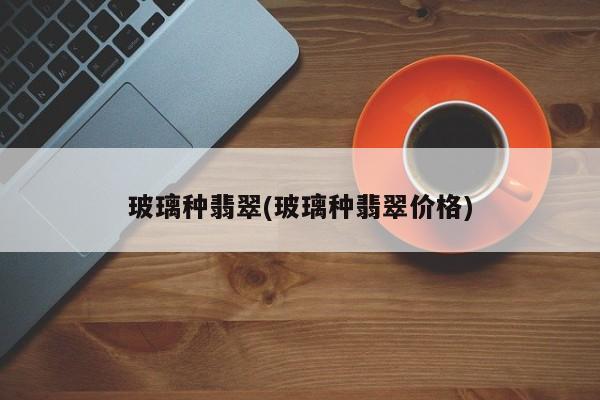 玻璃种翡翠(玻璃种翡翠价格)
