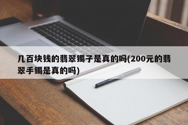 几百块钱的翡翠镯子是真的吗(200元的翡翠手镯是真的吗)