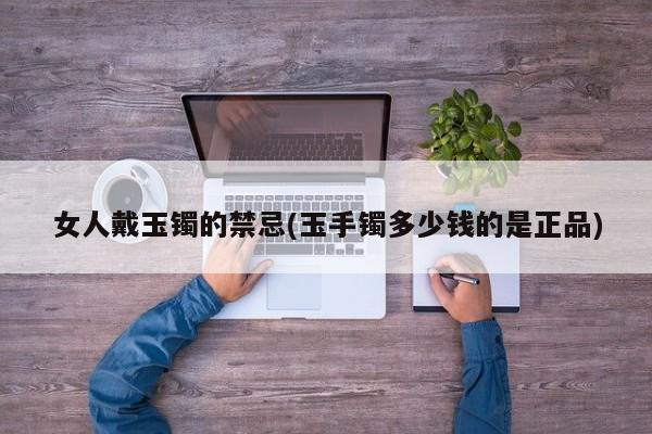 女人戴玉镯的禁忌(玉手镯多少钱的是正品)