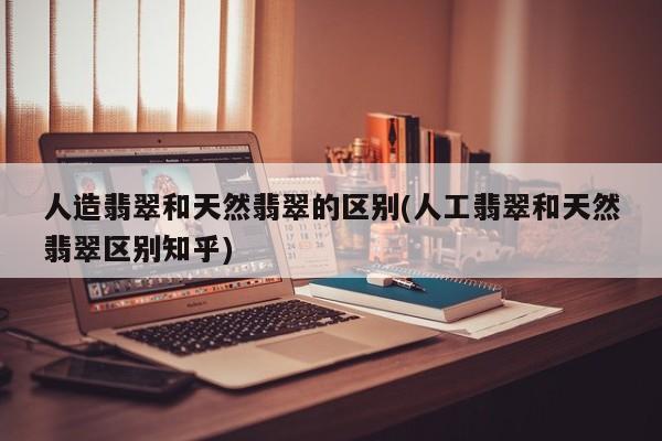 人造翡翠和天然翡翠的区别(人工翡翠和天然翡翠区别知乎)