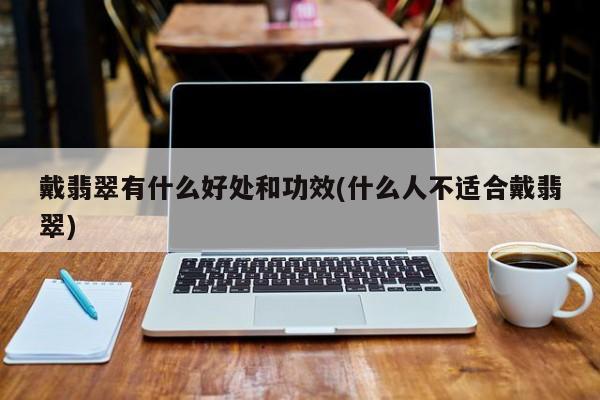 戴翡翠有什么好处和功效(什么人不适合戴翡翠)