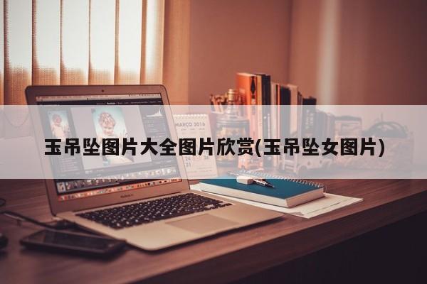 玉吊坠图片大全图片欣赏(玉吊坠女图片)
