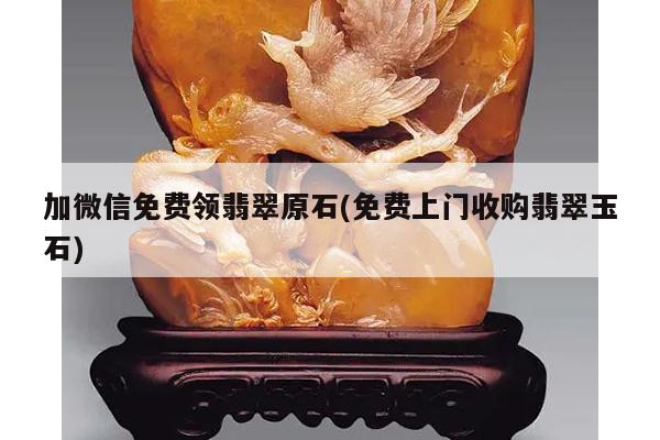 加微信免费领翡翠原石(免费上门收购翡翠玉石)