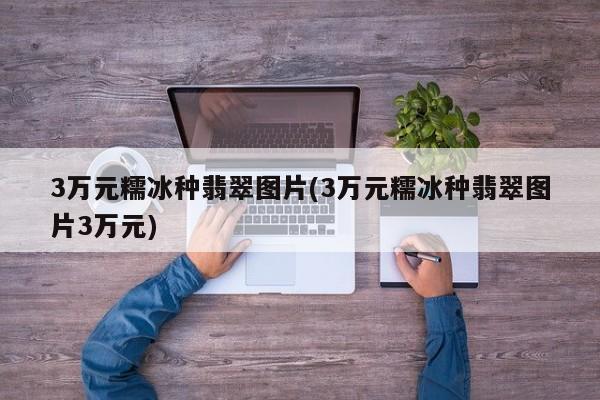 3万元糯冰种翡翠图片(3万元糯冰种翡翠图片3万元)