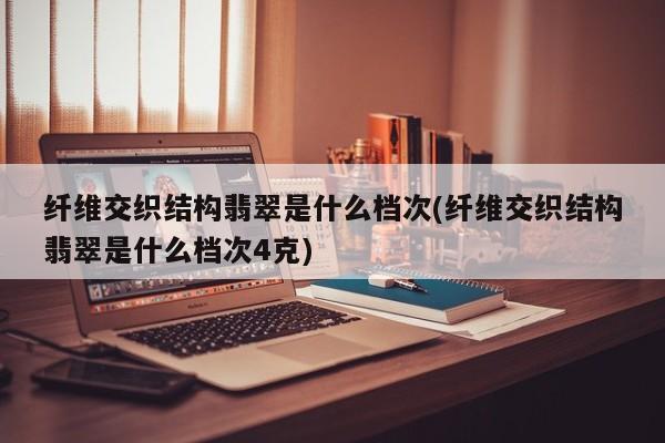 纤维交织结构翡翠是什么档次(纤维交织结构翡翠是什么档次4克)