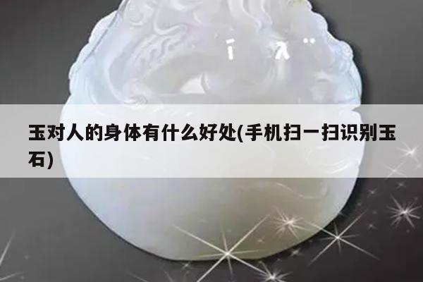 玉对人的身体有什么好处(手机扫一扫识别玉石)