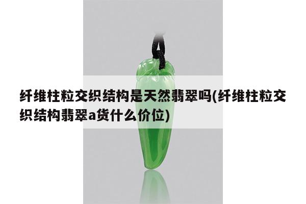 纤维柱粒交织结构是天然翡翠吗(纤维柱粒交织结构翡翠a货什么价位)