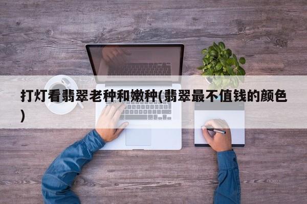 打灯看翡翠老种和嫩种(翡翠最不值钱的颜色)