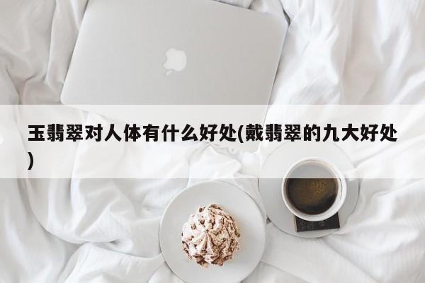 玉翡翠对人体有什么好处(戴翡翠的九大好处)