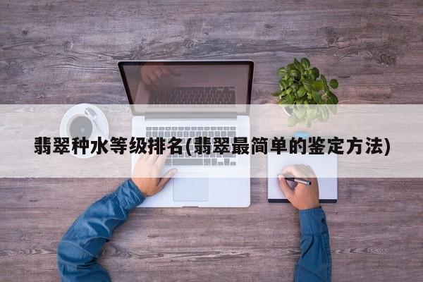 翡翠种水等级排名(翡翠最简单的鉴定方法)