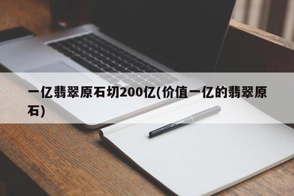 一亿翡翠原石切200亿(价值一亿的翡翠原石)