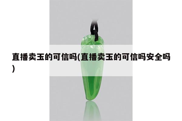 直播卖玉的可信吗(直播卖玉的可信吗安全吗)