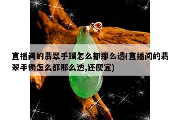 直播间的翡翠手镯怎么都那么透(直播间的翡翠手镯怎么都那么透,还便宜)