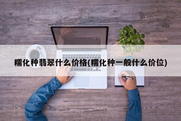 糯化种翡翠什么价格(糯化种一般什么价位)
