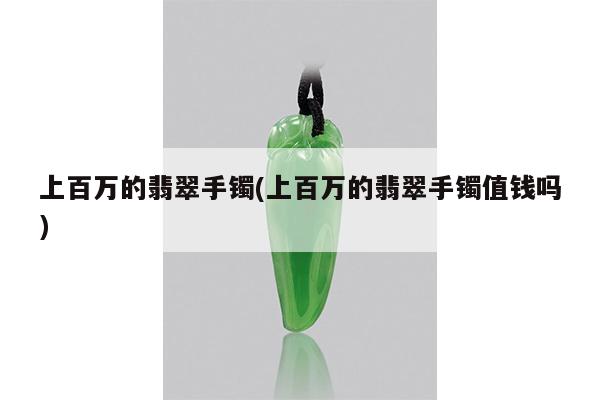 上百万的翡翠手镯(上百万的翡翠手镯值钱吗)