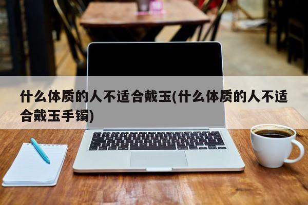 什么体质的人不适合戴玉(什么体质的人不适合戴玉手镯)
