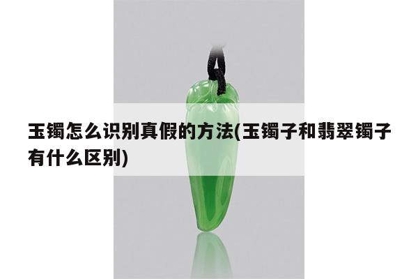 玉镯怎么识别真假的方法(玉镯子和翡翠镯子有什么区别)