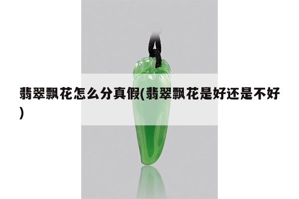 翡翠飘花怎么分真假(翡翠飘花是好还是不好)