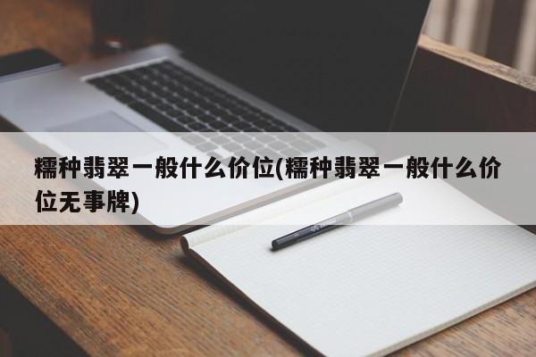 糯种翡翠一般什么价位(糯种翡翠一般什么价位无事牌)