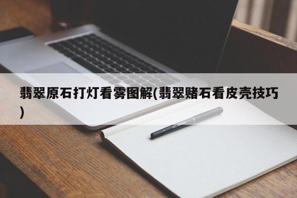 翡翠原石打灯看雾图解(翡翠赌石看皮壳技巧)