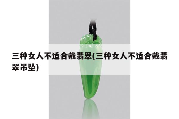 三种女人不适合戴翡翠(三种女人不适合戴翡翠吊坠)