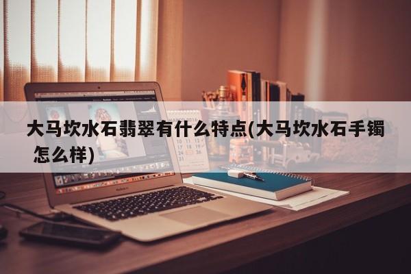 大马坎水石翡翠有什么特点(大马坎水石手镯 怎么样)
