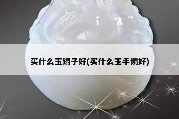 买什么玉镯子好(买什么玉手镯好)