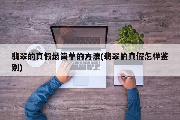 翡翠的真假最简单的方法(翡翠的真假怎样鉴别)