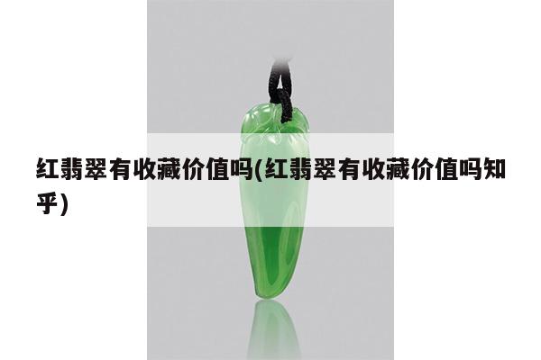 红翡翠有收藏价值吗(红翡翠有收藏价值吗知乎)