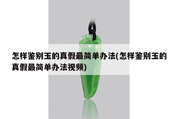 怎样鉴别玉的真假最简单办法(怎样鉴别玉的真假最简单办法视频)