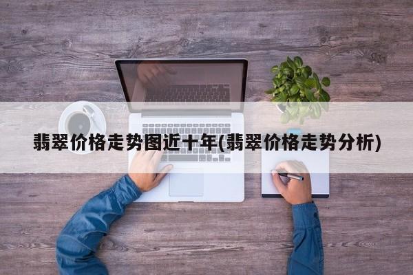 翡翠价格走势图近十年(翡翠价格走势分析)
