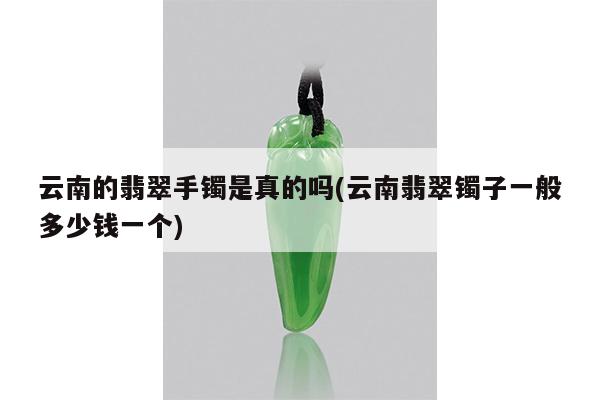 云南的翡翠手镯是真的吗(云南翡翠镯子一般多少钱一个)
