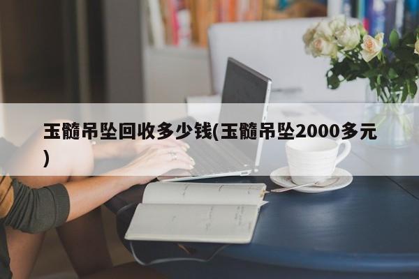 玉髓吊坠回收多少钱(玉髓吊坠2000多元)