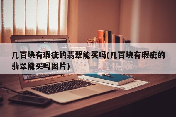 几百块有瑕疵的翡翠能买吗(几百块有瑕疵的翡翠能买吗图片)