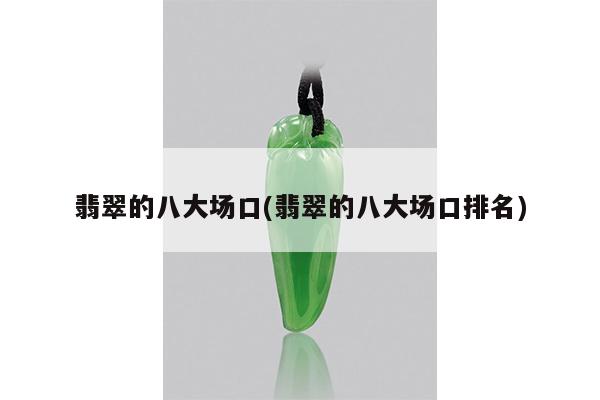 翡翠的八大场口(翡翠的八大场口排名)