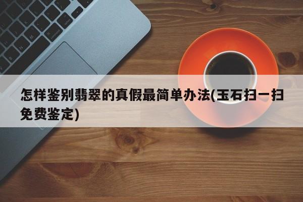 怎样鉴别翡翠的真假最简单办法(玉石扫一扫免费鉴定)
