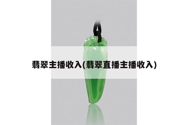 翡翠主播收入(翡翠直播主播收入)