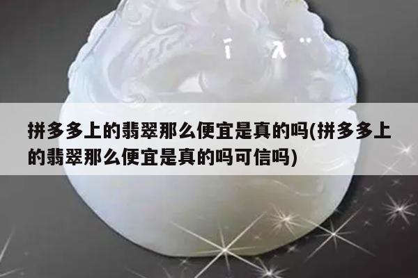 拼多多上的翡翠那么便宜是真的吗(拼多多上的翡翠那么便宜是真的吗可信吗)