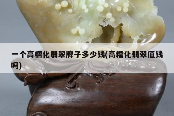 一个高糯化翡翠牌子多少钱(高糯化翡翠值钱吗)