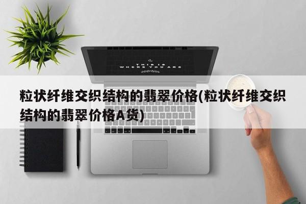 粒状纤维交织结构的翡翠价格(粒状纤维交织结构的翡翠价格A货)